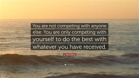 L Tom Perry Quote You Are Not Competing With Anyone Else You Are