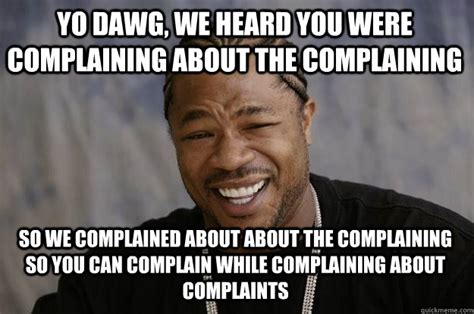 Yo Dawg We Heard You Were Complaining About The Complaining So We