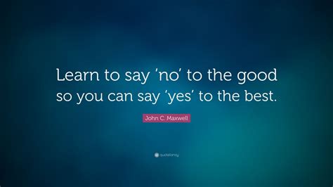 John C Maxwell Quote “learn To Say ‘no To The Good So You Can Say