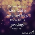 "When man is with God in awe and love, then he is praying." Karl Rahner ...