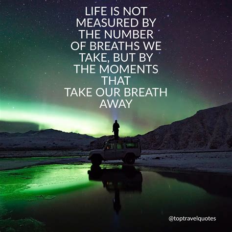Anymonous > quotes > quotable quote. "Life is not measured by the number of breaths we take, but by the moments that take our breath ...