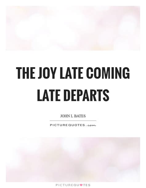 The Joy Late Coming Late Departs Picture Quotes