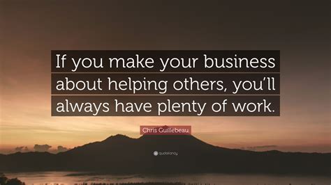 Chris Guillebeau Quote “if You Make Your Business About Helping Others