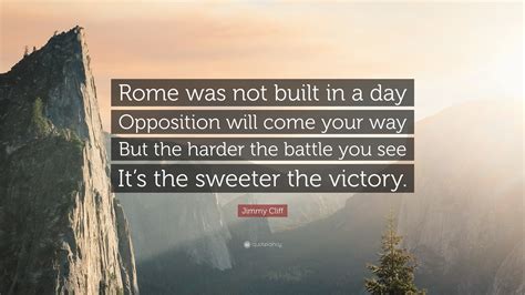Rome wasn't built in a day. Jimmy Cliff Quote: "Rome was not built in a day Opposition ...