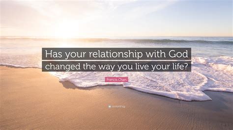 Francis Chan Quote “has Your Relationship With God Changed The Way You