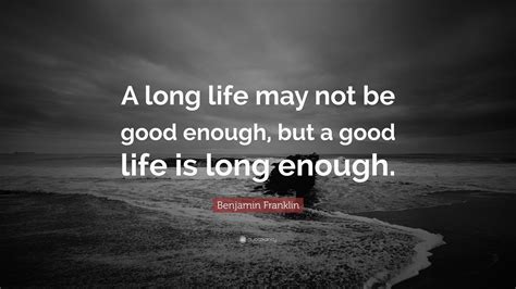 Benjamin Franklin Quote A Long Life May Not Be Good Enough But A Good Life Is Long Enough