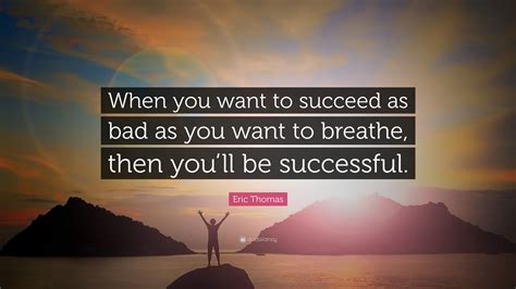 Every day you may make progress. Eric Thomas Quote: "When you want to succeed as bad as you want to breathe, then you'll be ...