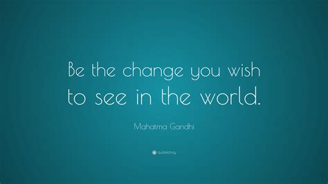 Each one of us can leave a stamp on this world by making our lives meaningful in a thousand ways and making the if you want to see change you must first start within. Mahatma Gandhi Quote: "Be the change that you wish to see ...