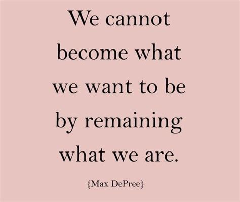 We Cannot Become What We Want To Be By Remaining What We Are Dont