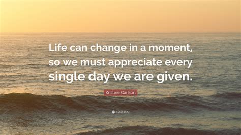 Kristine Carlson Quote Life Can Change In A Moment So We Must