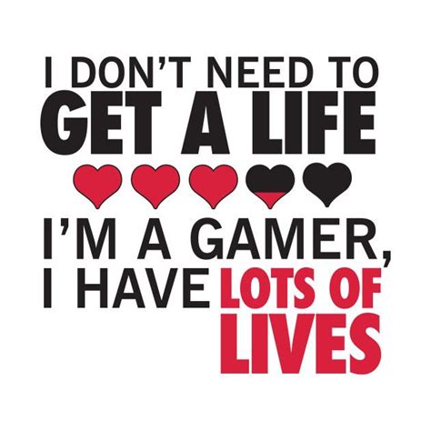 I Dont Need To Get A Life Im A Gamer I Have Lots Of Lives By