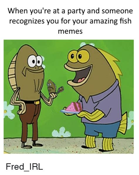 When Youre At A Party And Someone Recognizes You For Your Amazing Fish