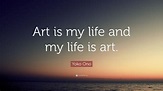 Yoko Ono Quote: “Art is my life and my life is art.”