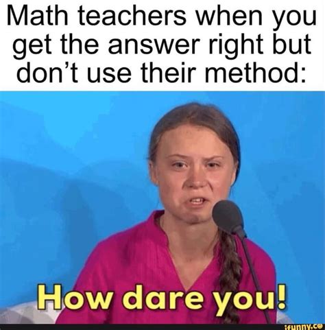 Math Teachers When You Get The Answer Right But Don’t Use Their Method Math Memes School