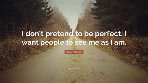 Kristen Stewart Quote I Dont Pretend To Be Perfect I Want People To See Me As I Am