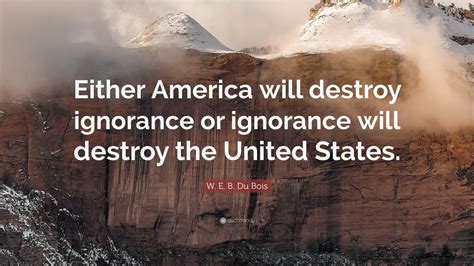 W E B Du Bois Quote “either America Will Destroy Ignorance Or