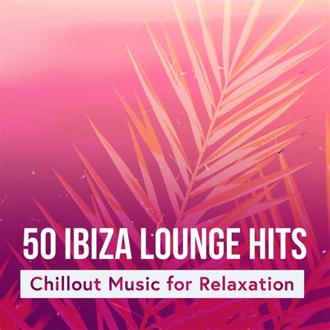 50 ibiza lounge hits chillout music for relaxation album by ibiza chillout unlimited spotify