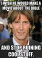 I wish he would make a movie about the bible And stop ruining cool ...