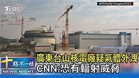 廣東台山核電廠疑氣體外洩 CNN:恐有輻射威脅｜十點不一樣20210615│TVBS新聞網