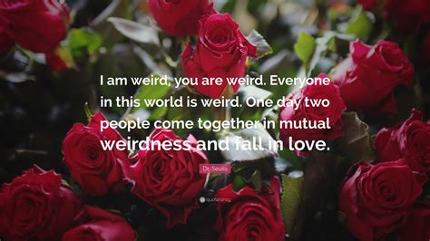 He was better known by his pen name dr. Dr. Seuss Quote: "I am weird, you are weird. Everyone in this world is weird. One day two people ...
