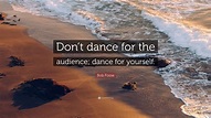 Bob Fosse Quote: “Don’t dance for the audience; dance for yourself.” (7 ...