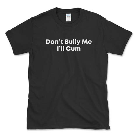 Dont Bully Me Ill Cum Shirt Etsy