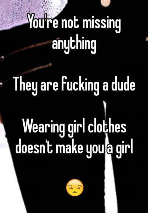 You Re Not Missing Anything They Are Fucking A Dude Wearing Girl Clothes Doesn T Make You A Girl 😒