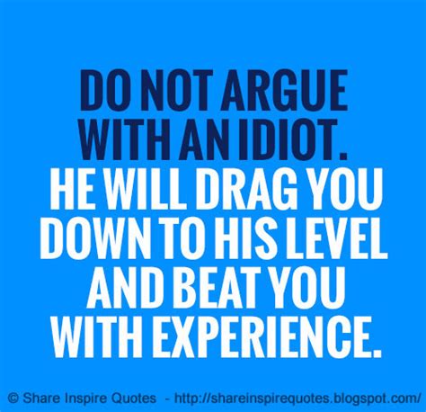 Do Not Argue With An Idiot He Will Drag You Down To His Level And Beat