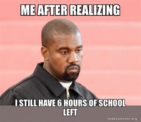 Me After Realizing I Still Have 6 Hours Of School Left Kanye West