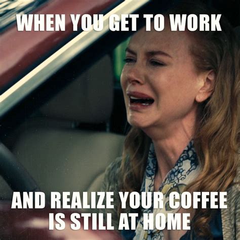 when you get to work and realize your coffee is still at home be still realize humor