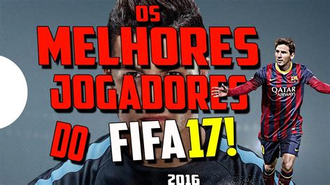 Os Melhores Jogadores Do Fifa 2017 Youtube