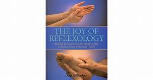 The Joy Of Reflexology Healing Techniques For The Hands Feet To