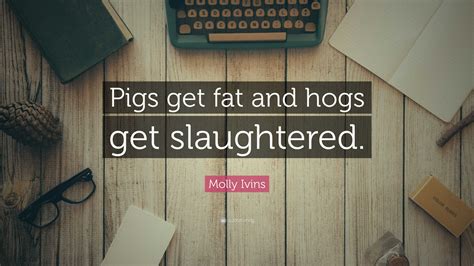 Molly Ivins Quote “pigs Get Fat And Hogs Get Slaughtered”