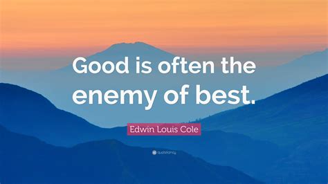 Edwin Louis Cole Quote Good Is Often The Enemy Of Best