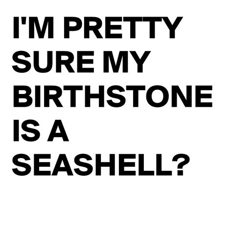 Im Pretty Sure My Birthstone Is A Seashell Post By Buzzielizzy On