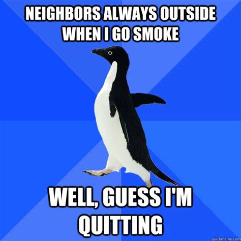 Neighbors Always Outside When I Go Smoke Well Guess Im Quitting