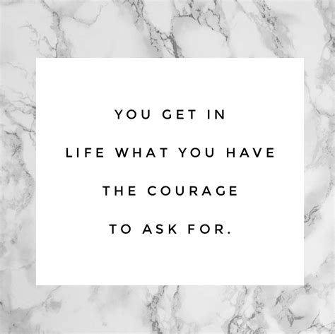Quote You Get In Life What You Have The Courage To Ask For