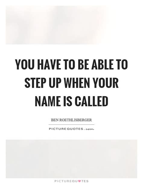 You Have To Be Able To Step Up When Your Name Is Called Step Up Quotes