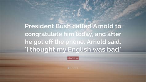 jay leno quote “president bush called arnold to congratulate him today and after he got off