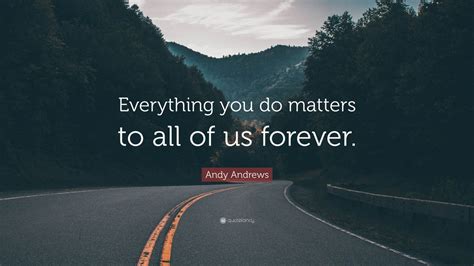Andy Andrews Quote Everything You Do Matters To All Of Us Forever