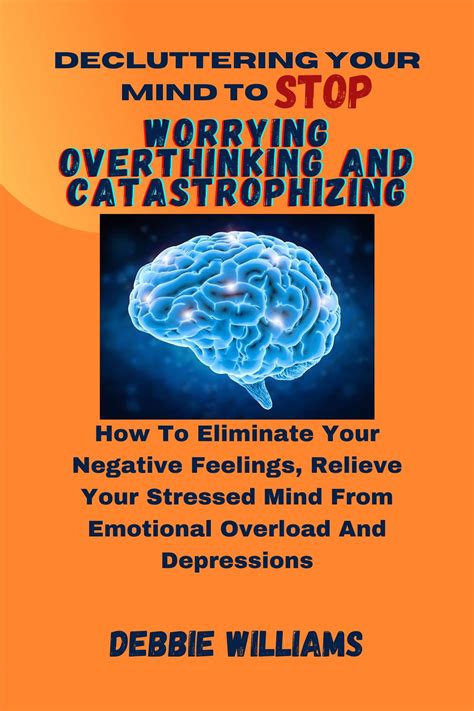 Decluttering Your Mind To Stop Worrying Overthinking And Catastrophizing How To Eliminate Your