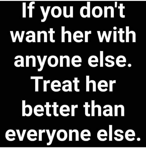 if you don t want her with anyone else treat her better than everyone else phrases