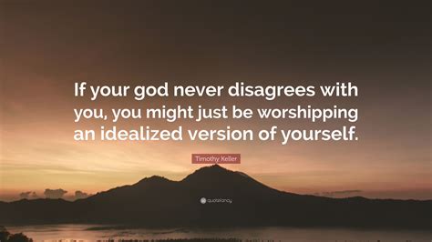timothy keller quote “if your god never disagrees with you you might just be worshipping an