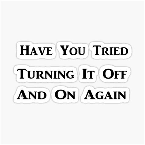 Have You Tried Turning It Off And On Again T Shirt Sticker By