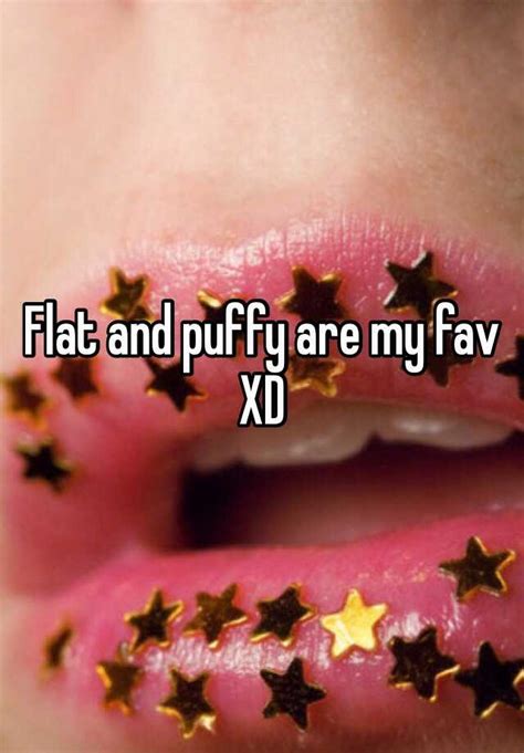 Flat And Puffy Are My Fav Xd