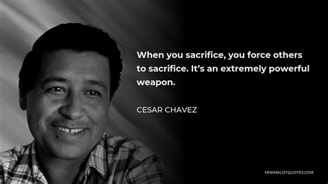 Cesar Chavez Quote When You Sacrifice You Force Others To Sacrifice