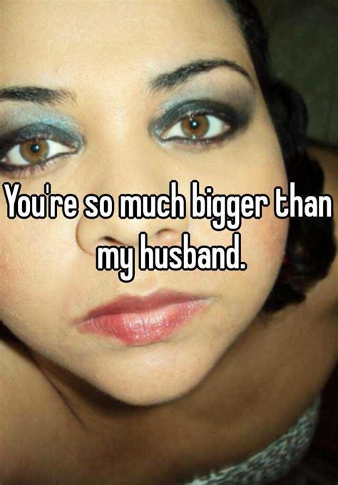 You Re So Much Bigger Than My Husband