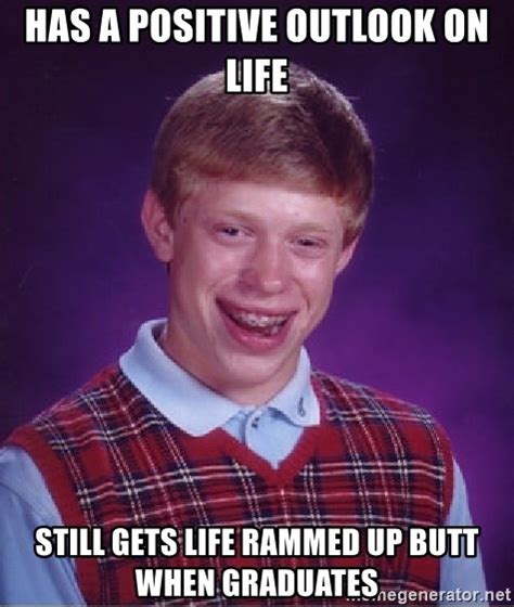 Has A Positive Outlook On Life Still Gets Life Rammed Up Butt When Graduates Bad Luck Brian