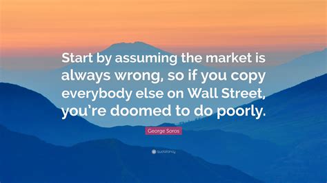 George Soros Quote Start By Assuming The Market Is Always Wrong So