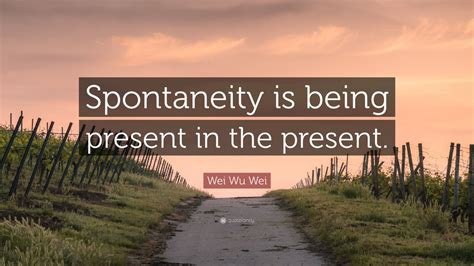 'the investigations also proved that there were many cases of spontaneous.' Wei Wu Wei Quote: "Spontaneity is being present in the present." (12 wallpapers) - Quotefancy